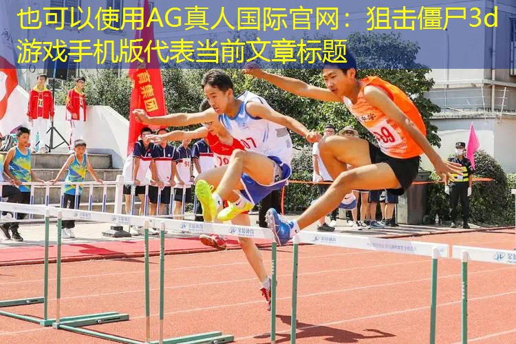 AG真人国际官网：狙击僵尸3d游戏手机版