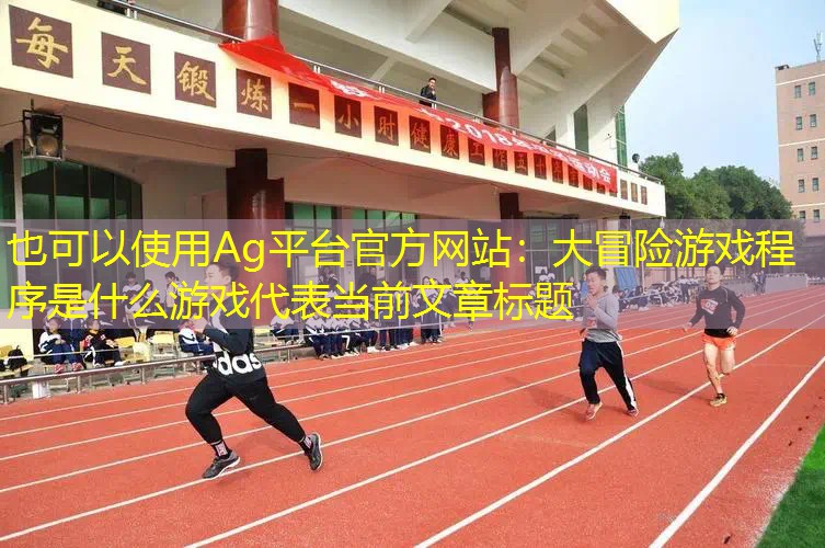 Ag平台官方网站：大冒险游戏程序是什么游戏